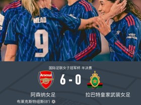 阿森纳女足多点开花6-0拉巴特皇家武装女足，晋级FIFA女冠杯决赛